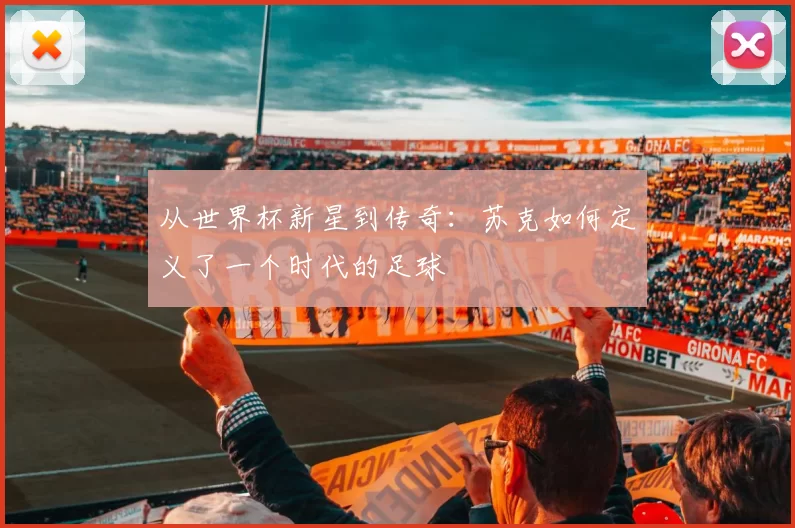 从世界杯新星到传奇：苏克如何定义了一个时代的足球