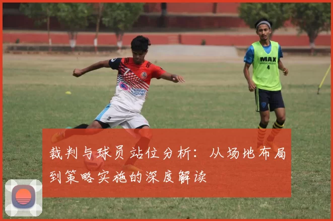 裁判与球员站位分析：从场地布局到策略实施的深度解读