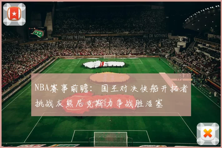 NBA赛事前瞻：国王对决快船开拓者挑战灰熊尼克斯力争战胜活塞