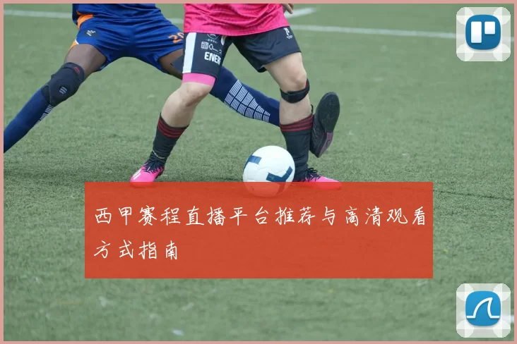 西甲赛程直播平台推荐与高清观看方式指南