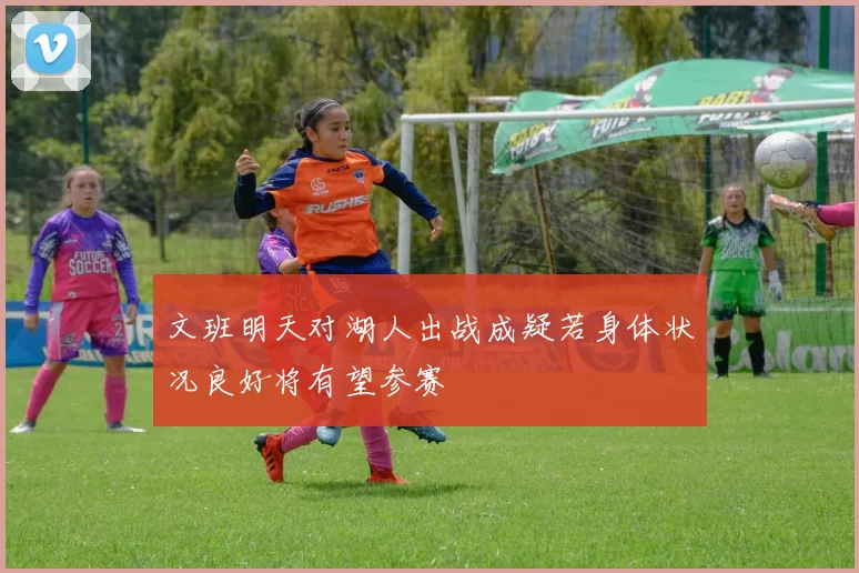 文班明天对湖人出战成疑若身体状况良好将有望参赛