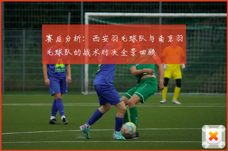 赛后分析：西安羽毛球队与南京羽毛球队的战术对决全景回顾