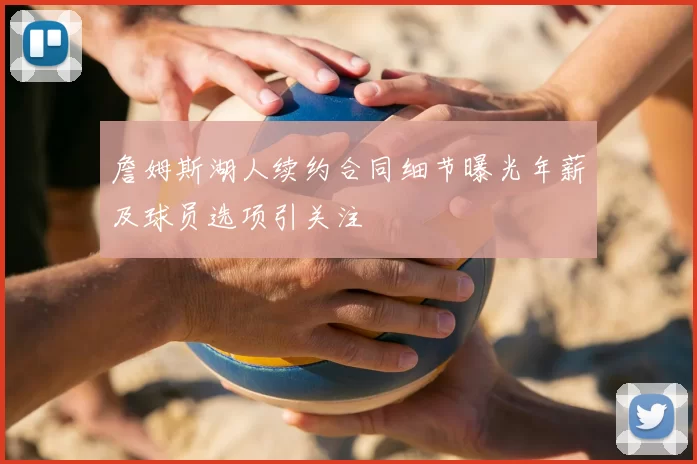 詹姆斯湖人续约合同细节曝光年薪及球员选项引关注