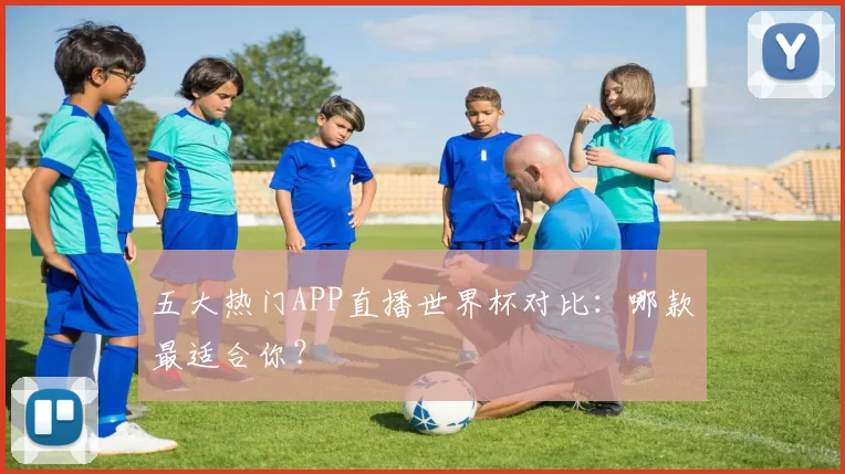 五大热门APP直播世界杯对比：哪款最适合你？