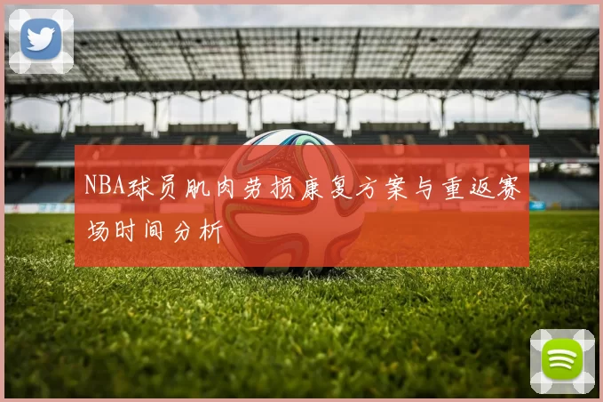 NBA球员肌肉劳损康复方案与重返赛场时间分析