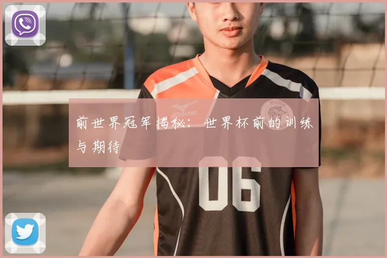 前世界冠军揭秘：世界杯前的训练与期待
