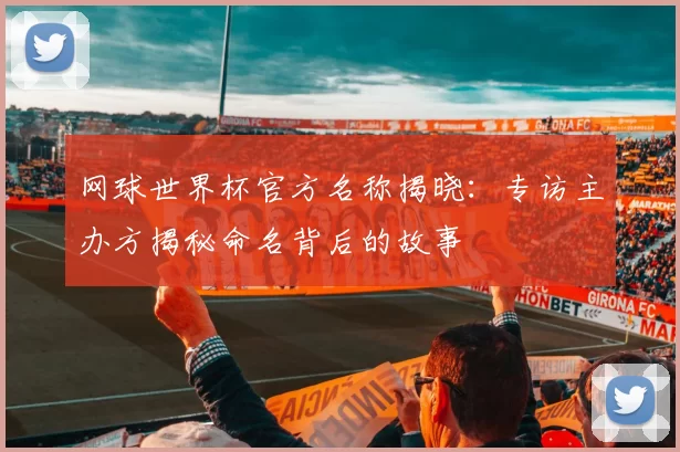 网球世界杯官方名称揭晓：专访主办方揭秘命名背后的故事