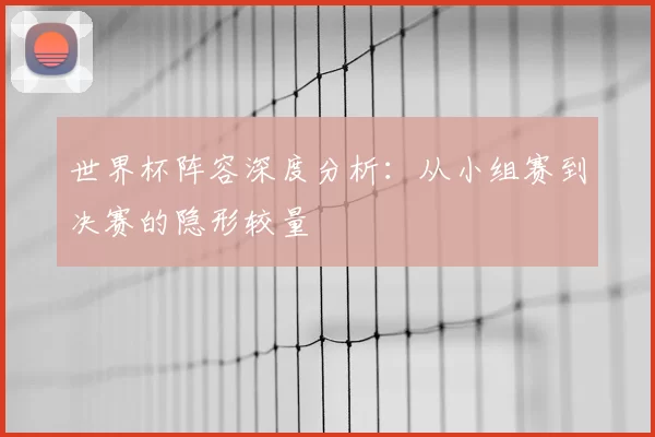世界杯阵容深度分析：从小组赛到决赛的隐形较量