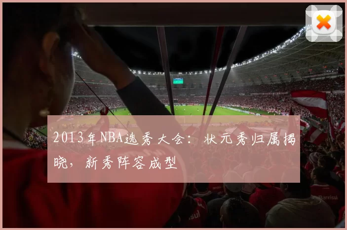 2013年NBA选秀大会：状元秀归属揭晓，新秀阵容成型