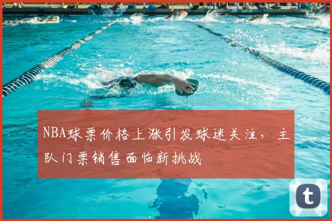NBA球票价格上涨引发球迷关注，主队门票销售面临新挑战