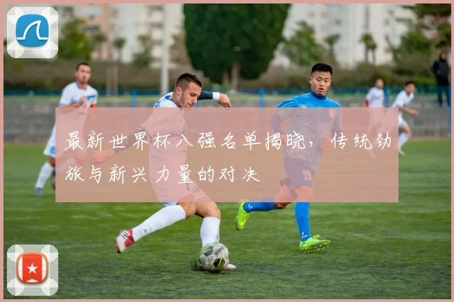 最新世界杯八强名单揭晓，传统劲旅与新兴力量的对决