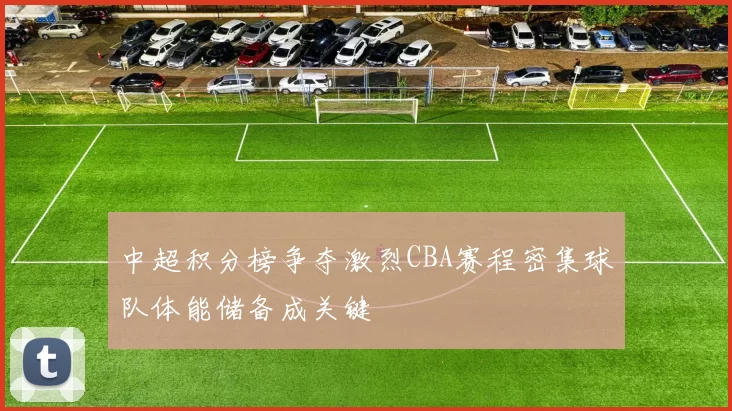 中超积分榜争夺激烈CBA赛程密集球队体能储备成关键