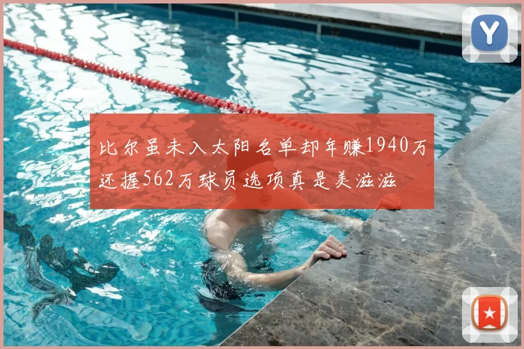比尔虽未入太阳名单却年赚1940万还握562万球员选项真是美滋滋