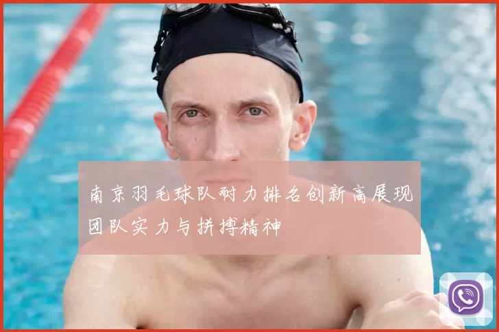 南京羽毛球队耐力排名创新高展现团队实力与拼搏精神