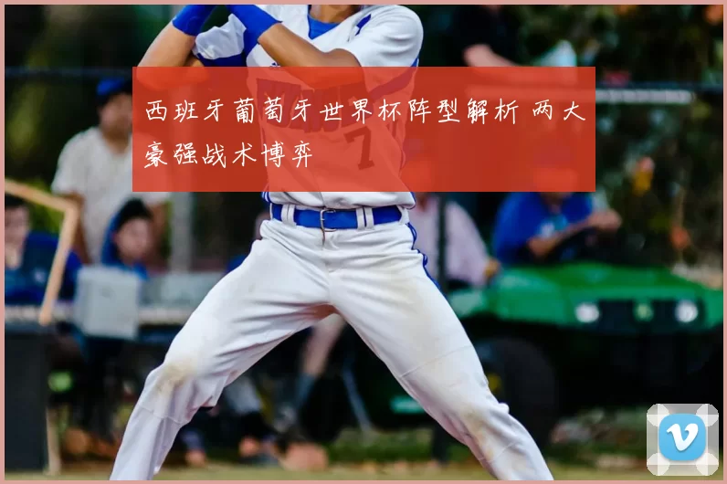 西班牙葡萄牙世界杯阵型解析 两大豪强战术博弈