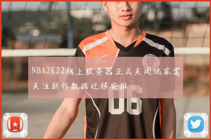 NBA2K22线上服务器正式关闭玩家需关注新作数据迁移安排