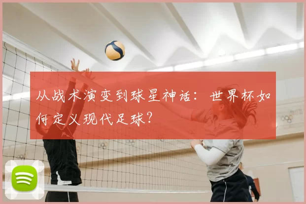从战术演变到球星神话：世界杯如何定义现代足球？