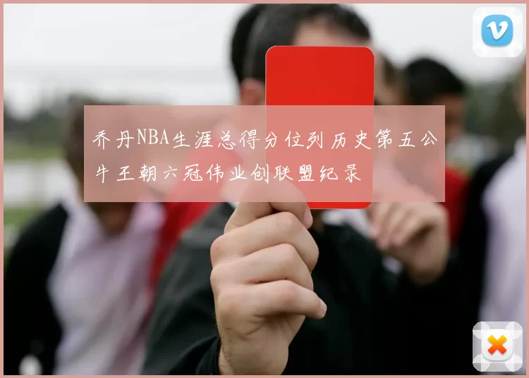 乔丹NBA生涯总得分位列历史第五公牛王朝六冠伟业创联盟纪录