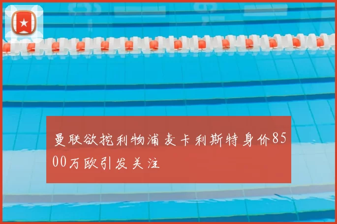 曼联欲挖利物浦麦卡利斯特身价8500万欧引发关注