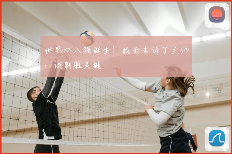 世界杯八强诞生！我们专访了主帅，谈制胜关键