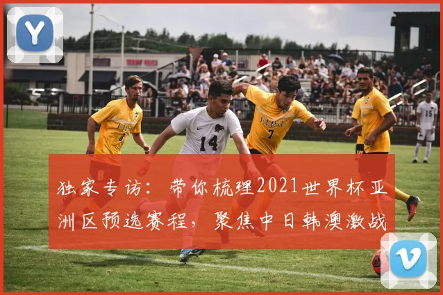 独家专访:带你梳理2021世界杯亚洲区预选赛程,聚焦中日韩澳激战时刻