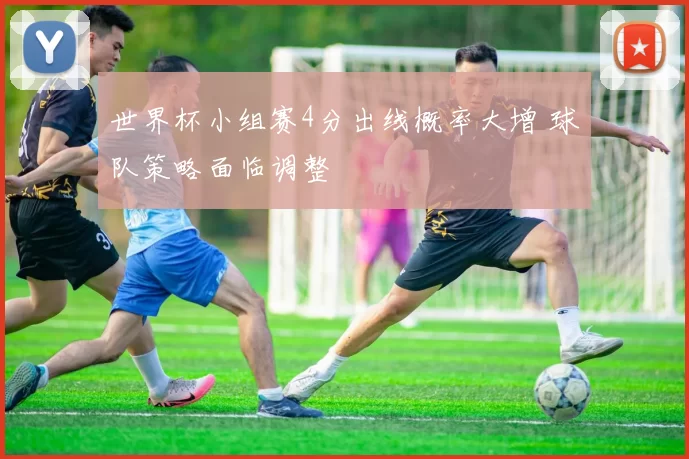 世界杯小组赛4分出线概率大增 球队策略面临调整