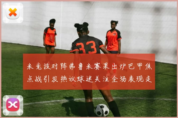 米竞技对阵弗鲁米赛果出炉巴甲焦点战引发热议球迷关注全场表现走势
