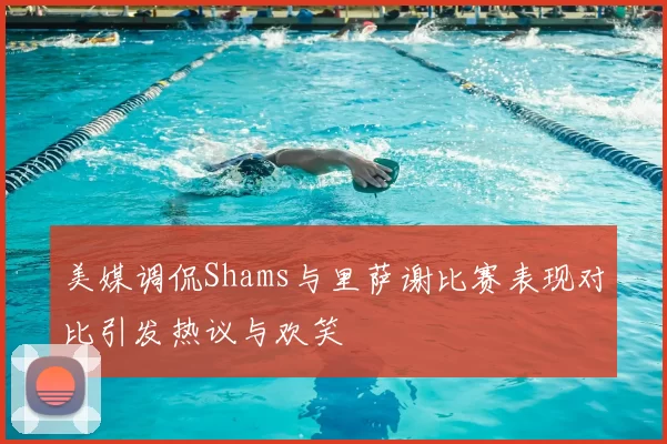 美媒调侃Shams与里萨谢比赛表现对比引发热议与欢笑