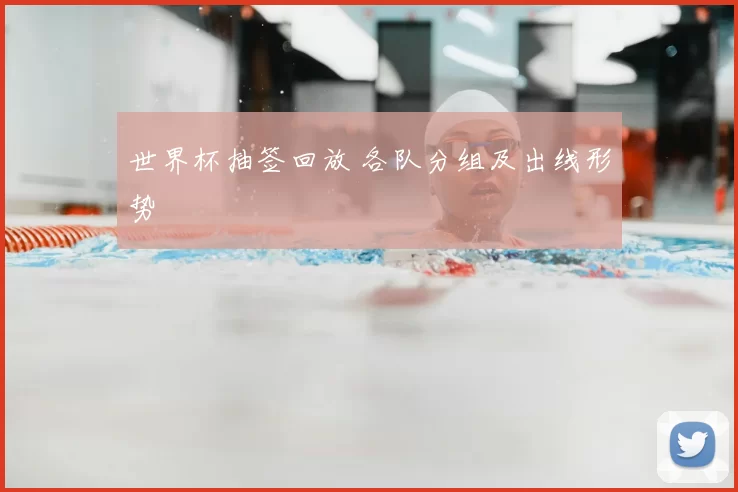世界杯抽签回放 各队分组及出线形势