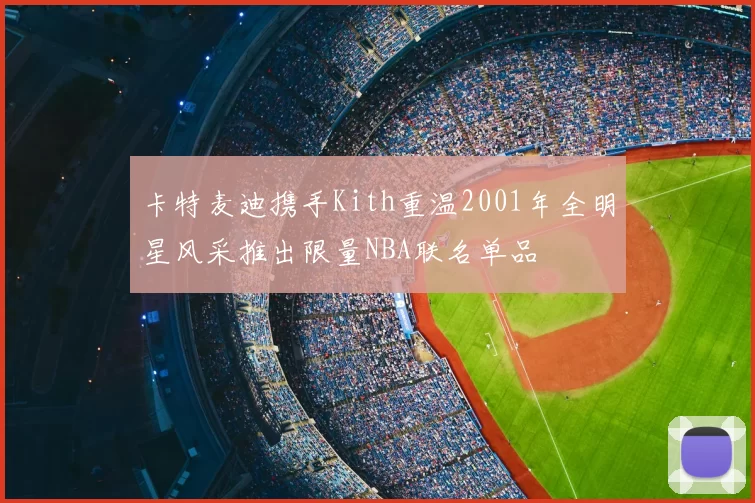 卡特麦迪携手Kith重温2001年全明星风采推出限量NBA联名单品