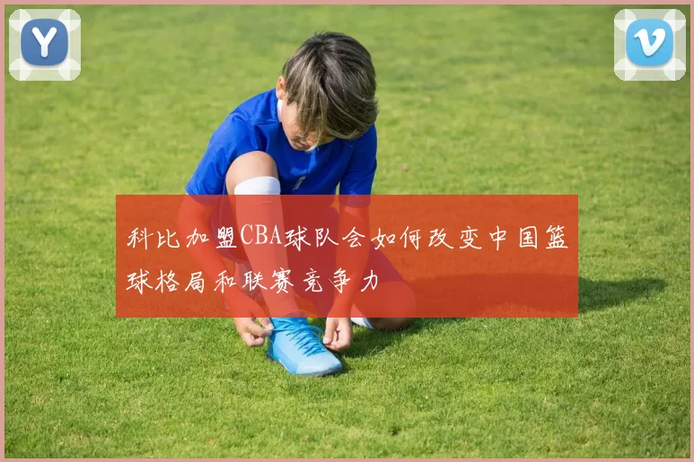 科比加盟CBA球队会如何改变中国篮球格局和联赛竞争力