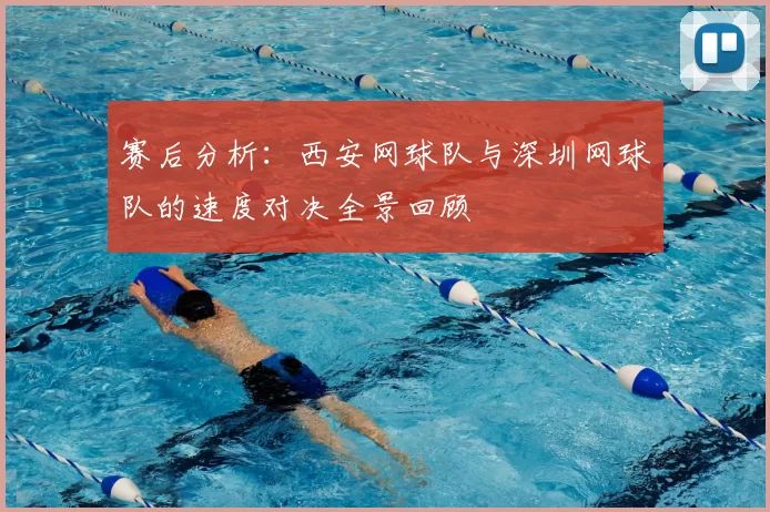赛后分析：西安网球队与深圳网球队的速度对决全景回顾