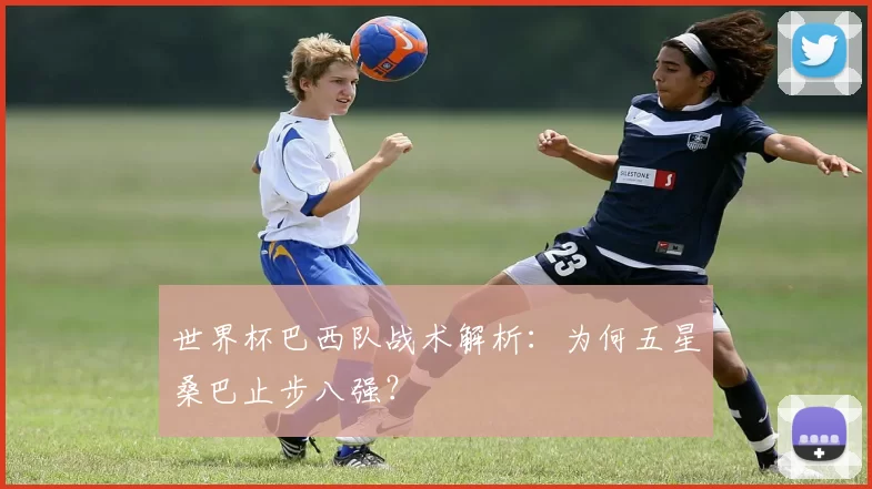 世界杯巴西队战术解析：为何五星桑巴止步八强？