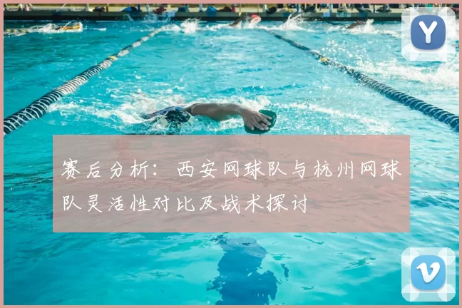 赛后分析:西安网球队与杭州网球队灵活性对比及战术探讨