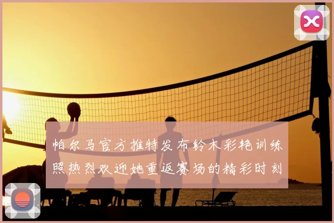 帕尔马官方推特发布铃木彩艳训练照热烈欢迎她重返赛场的精彩时刻