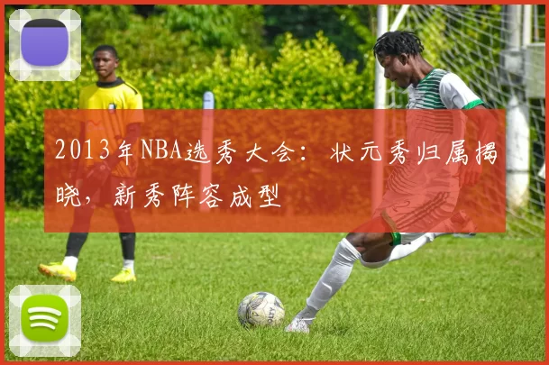 2013年NBA选秀大会：状元秀归属揭晓，新秀阵容成型