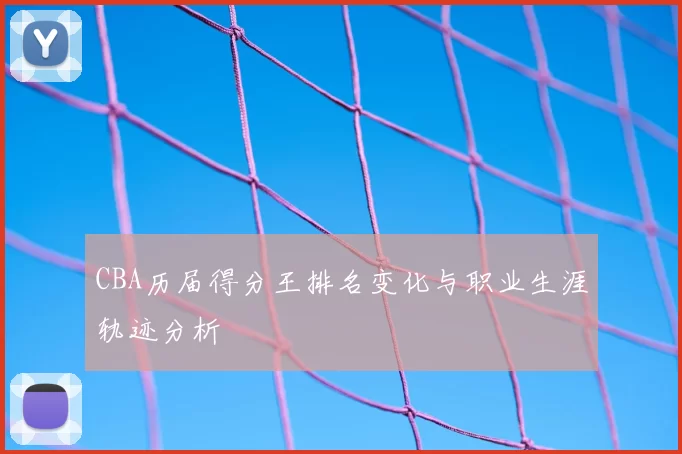 CBA历届得分王排名变化与职业生涯轨迹分析
