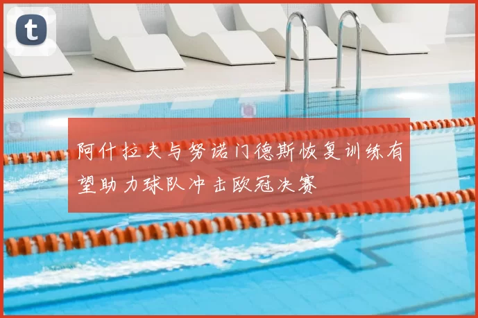 阿什拉夫与努诺门德斯恢复训练有望助力球队冲击欧冠决赛