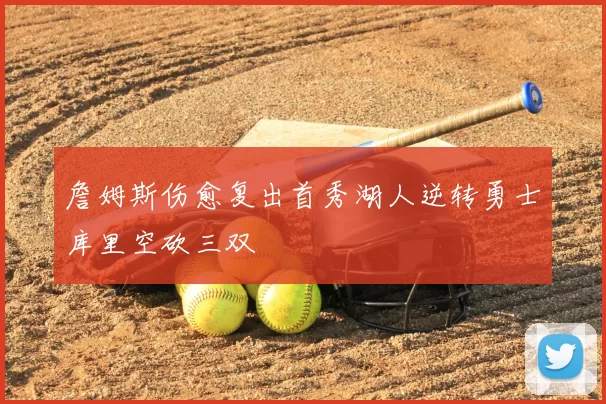 詹姆斯伤愈复出首秀湖人逆转勇士库里空砍三双