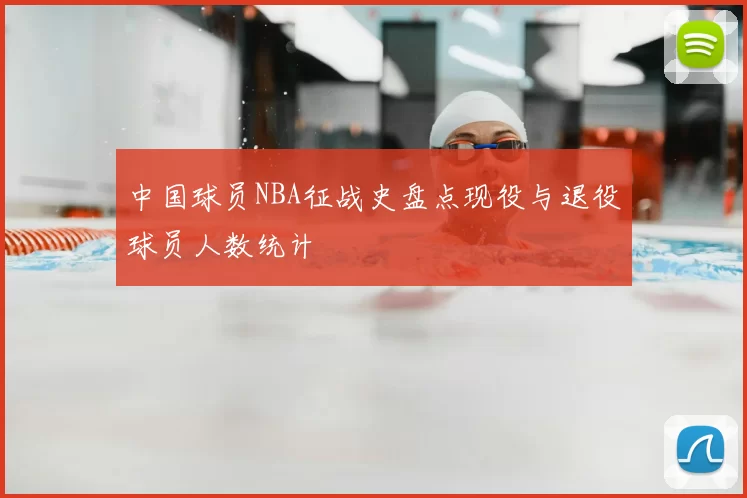 中国球员NBA征战史盘点现役与退役球员人数统计