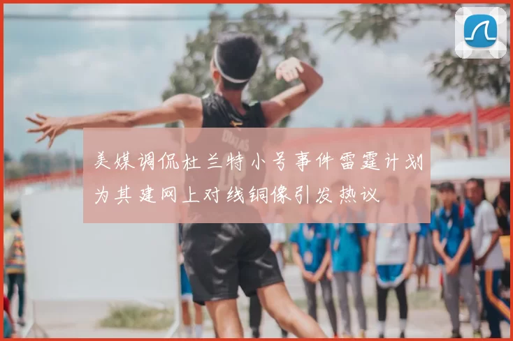 美媒调侃杜兰特小号事件雷霆计划为其建网上对线铜像引发热议