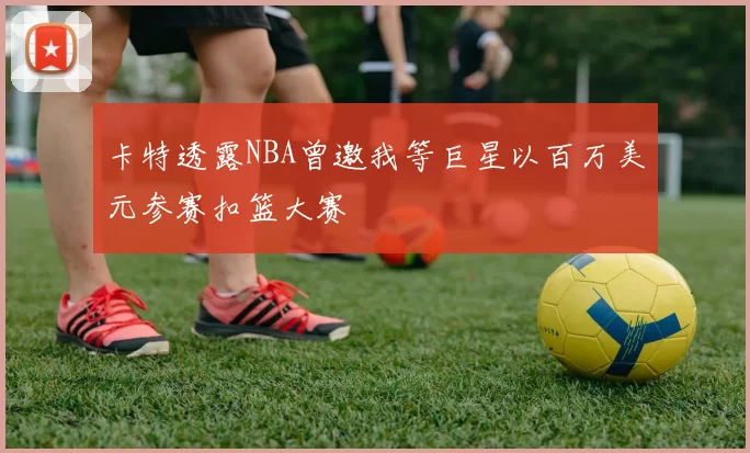 卡特透露NBA曾邀我等巨星以百万美元参赛扣篮大赛