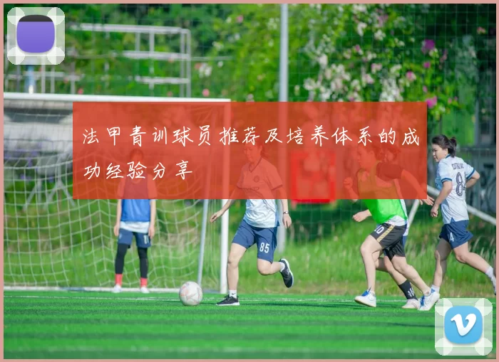 法甲青训球员推荐及培养体系的成功经验分享