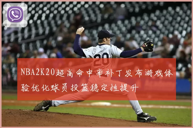NBA2K20超高命中率补丁发布游戏体验优化球员投篮稳定性提升