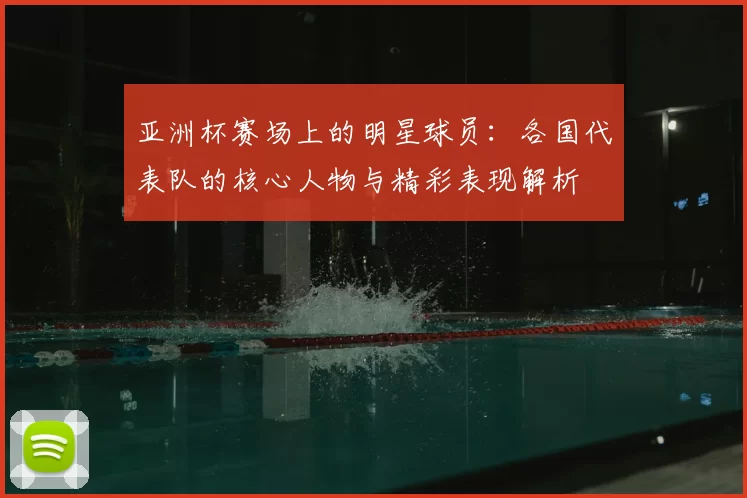 亚洲杯赛场上的明星球员：各国代表队的核心人物与精彩表现解析