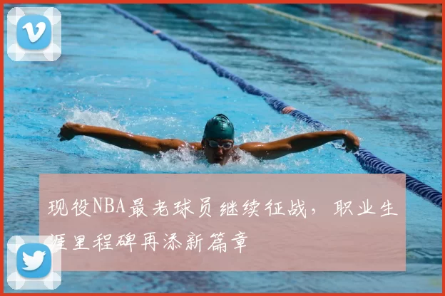现役NBA最老球员继续征战，职业生涯里程碑再添新篇章