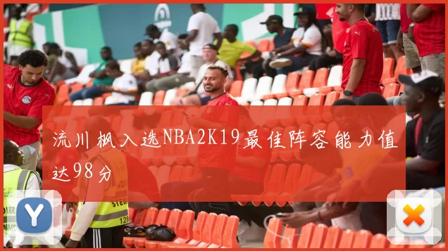 流川枫入选NBA2K19最佳阵容能力值达98分