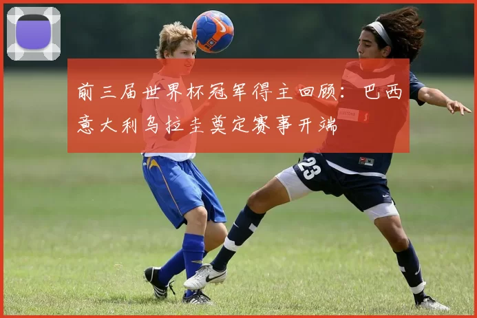 前三届世界杯冠军得主回顾：巴西意大利乌拉圭奠定赛事开端