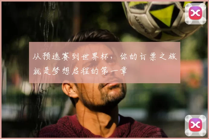 从预选赛到世界杯，你的订票之旅就是梦想启程的第一章