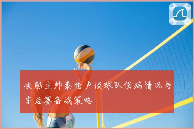 快船主帅泰伦卢谈球队伤病情况与季后赛备战策略